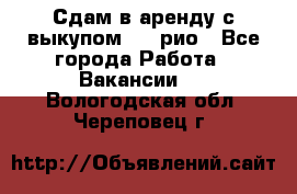 Сдам в аренду с выкупом kia рио - Все города Работа » Вакансии   . Вологодская обл.,Череповец г.